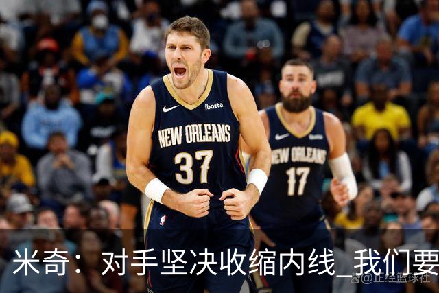 米奇：对手坚决收缩内线 我们要把球传给空位球员并持续冲击篮筐